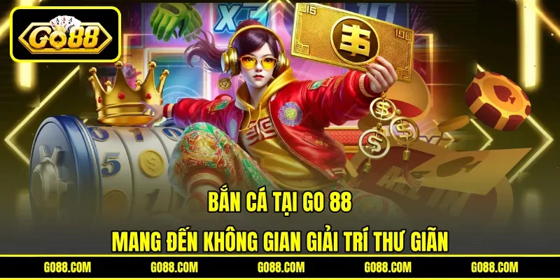 Bắn cá tại GO 88 mang đến không gian giải trí thư giãn